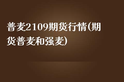 普麦2109期货行情(期货普麦和强麦) (https://www.njaxzs.com/) 原油期货 第1张