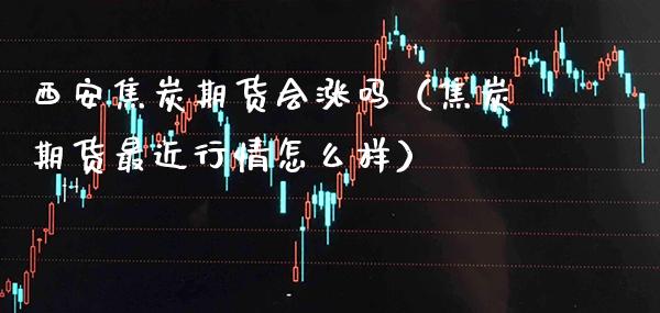 西安焦炭期货会涨吗（焦炭期货最近行情怎么样） (https://www.njaxzs.com/) 期货直播间 第1张