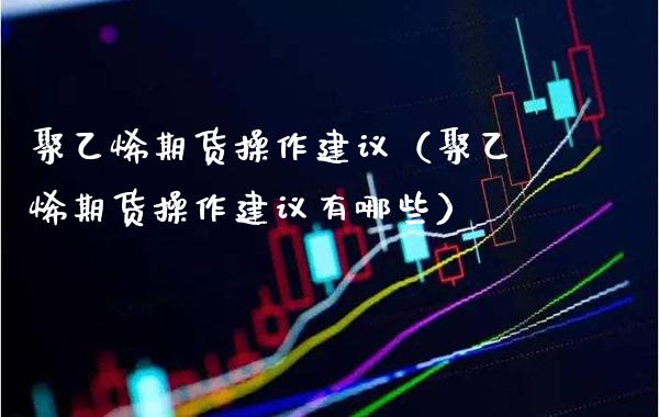 聚乙烯期货操作建议（聚乙烯期货操作建议有哪些） (https://www.njaxzs.com/) 期货开户 第1张