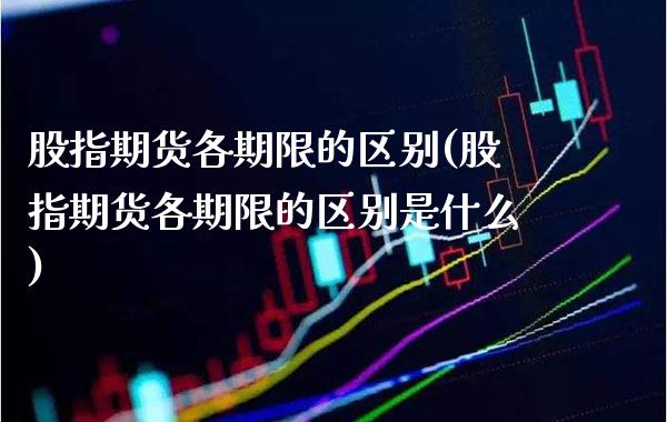 股指期货各期限的区别(股指期货各期限的区别是什么) (https://www.njaxzs.com/) 期货行情 第1张