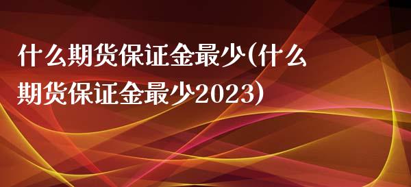 什么期货保证金最少(什么期货保证金最少2023) (https://www.njaxzs.com/) 原油期货 第1张