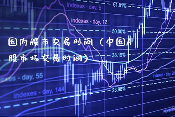 国内股市交易时间（中国A股市场交易时间） (https://www.njaxzs.com/) 内盘期货 第1张