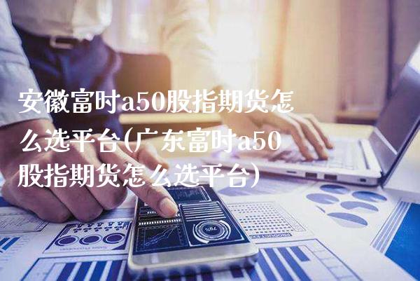 安徽富时a50股指期货怎么选平台(广东富时a50股指期货怎么选平台) (https://www.njaxzs.com/) 期货投资 第1张