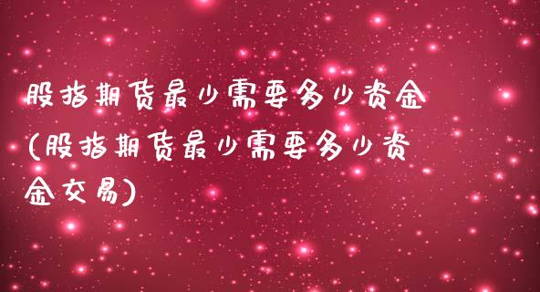 股指期货最少需要多少资金(股指期货最少需要多少资金交易) (https://www.njaxzs.com/) 黄金期货 第1张