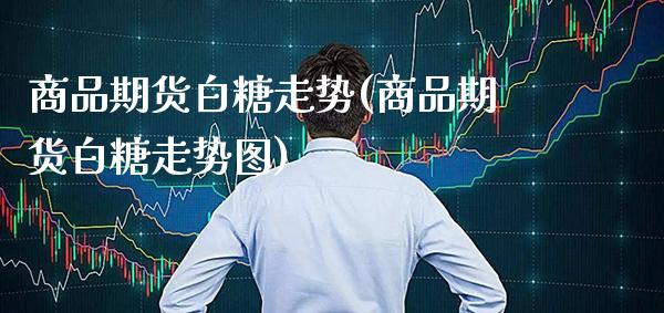 商品期货白糖走势(商品期货白糖走势图) (https://www.njaxzs.com/) 期货直播间 第1张