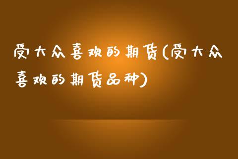 受大众喜欢的期货(受大众喜欢的期货品种) (https://www.njaxzs.com/) 原油期货 第1张