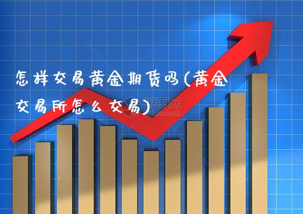 怎样交易黄金期货吗(黄金交易所怎么交易) (https://www.njaxzs.com/) 黄金期货 第1张