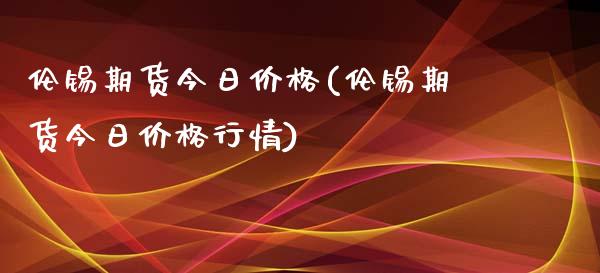 伦锡期货今日(伦锡期货今日行情) 期货直播间 第1张-爱新财经 伦锡期货今日(伦锡期货今日行情) (https://www.njaxzs.com/) 期货直播间 第1张