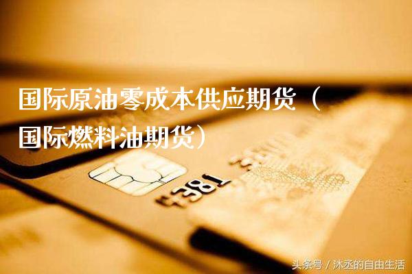 国际原油零成本供应期货（国际燃料油期货） (https://www.njaxzs.com/) 黄金期货 第1张