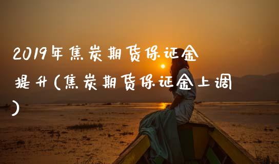 2019年焦炭期货保证金提升(焦炭期货保证金上调) (https://www.njaxzs.com/) 原油期货 第1张