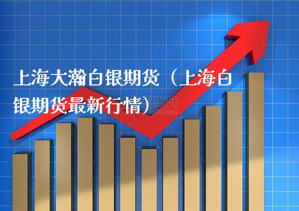 上海大瀚白银期货（上海白银期货最新行情） (https://www.njaxzs.com/) 期货行情 第1张