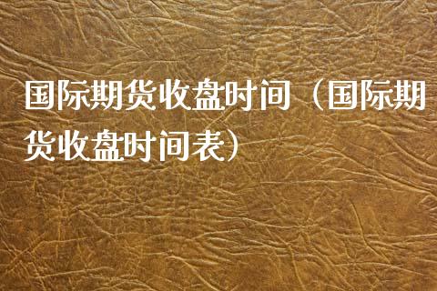 国际期货收盘时间（国际期货收盘时间表） (https://www.njaxzs.com/) 期货开户 第1张