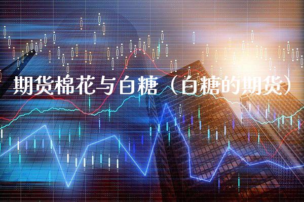 期货棉花与白糖（白糖的期货） (https://www.njaxzs.com/) 期货行情 第1张