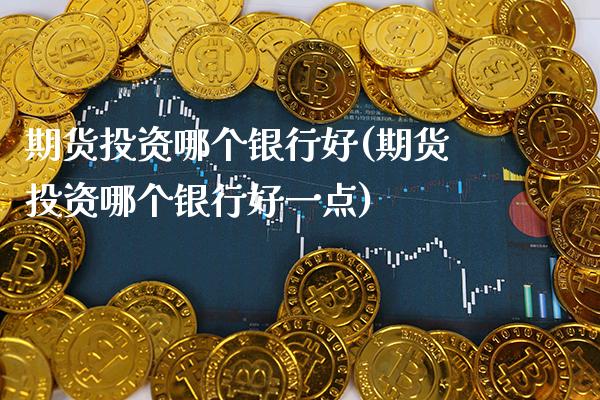 期货投资哪个银行好(期货投资哪个银行好一点) (https://www.njaxzs.com/) 期货投资 第1张