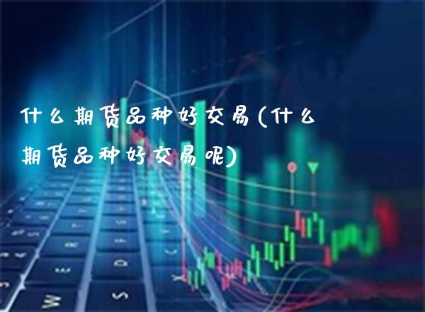 什么期货品种好交易(什么期货品种好交易呢) 内盘期货 第1张-爱新财经 什么期货品种好交易(什么期货品种好交易呢) (https://www.njaxzs.com/) 内盘期货 第1张