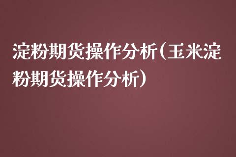 淀粉期货操作分析(玉米淀粉期货操作分析) (https://www.njaxzs.com/) 内盘期货 第1张