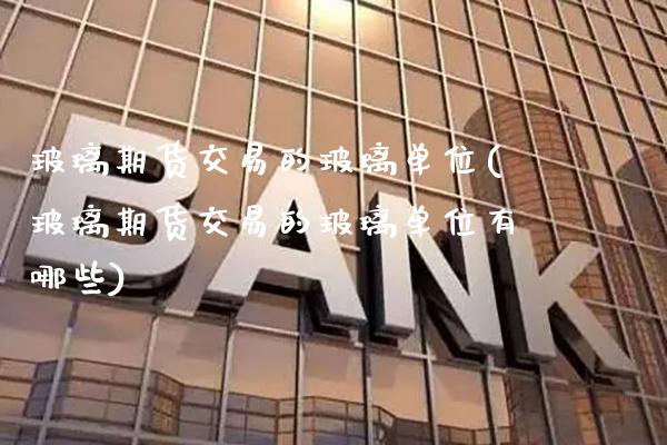 玻璃期货交易的玻璃单位(玻璃期货交易的玻璃单位有哪些) (https://www.njaxzs.com/) 黄金期货 第1张