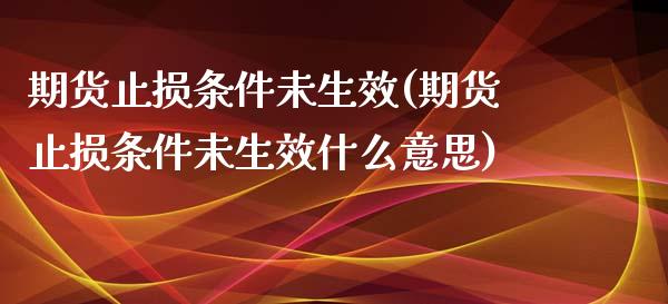 期货止损条件未生效(期货止损条件未生效什么意思) (https://www.njaxzs.com/) 内盘期货 第1张