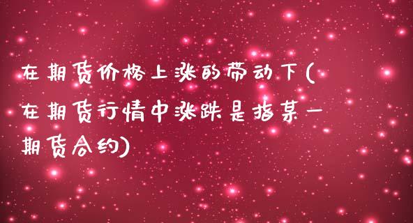 在期货价格上涨的带动下(在期货行情中涨跌是指某一期货合约) (https://www.njaxzs.com/) 期货直播间 第1张