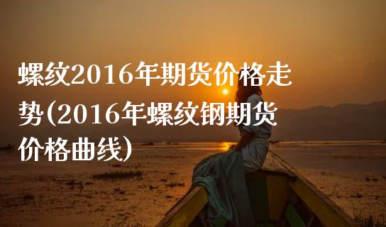 螺纹2016年期货价格走势(2016年螺纹钢期货价格曲线) (https://www.njaxzs.com/) 期货直播间 第1张