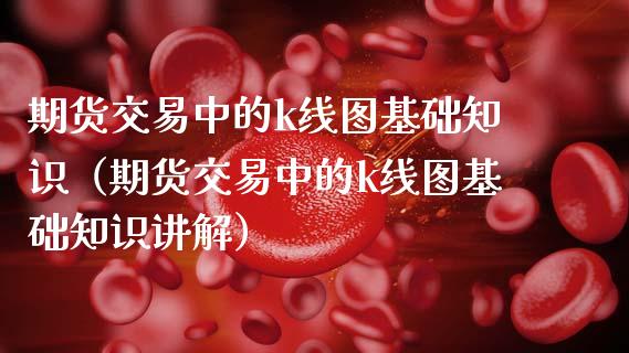 期货交易中的k线图基础知识（期货交易中的k线图基础知识讲解） (https://www.njaxzs.com/) 期货直播间 第1张