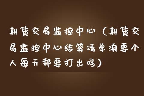 期货交易监控中心（期货交易监控中心结算清单须要个人每天都要打出吗） (https://www.njaxzs.com/) 期货行情 第1张