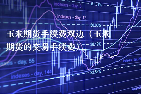 玉米期货手续费双边（玉米期货的交易手续费） (https://www.njaxzs.com/) 期货行情 第1张