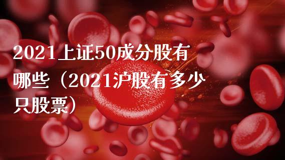 2021上证50成分股有哪些（2021沪股有多少只股票） (https://www.njaxzs.com/) 期货直播间 第1张