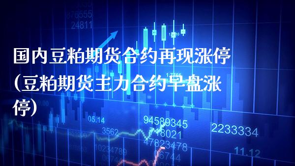 国内豆粕期货合约再现涨停(豆粕期货主力合约早盘涨停) (https://www.njaxzs.com/) 期货直播间 第1张