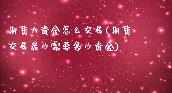 期货大资金怎么交易(期货交易最少需要多少资金) (https://www.njaxzs.com/) 期货开户 第1张