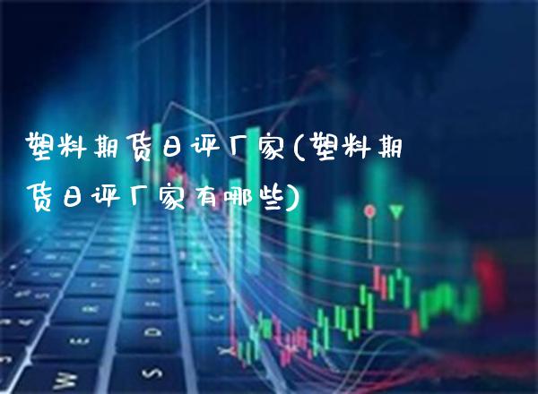 塑料期货日评厂家(塑料期货日评厂家有哪些) (https://www.njaxzs.com/) 期货直播间 第1张