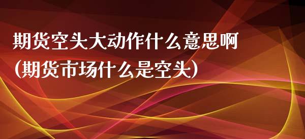 期货空头大动作什么意思啊(期货市场什么是空头) (https://www.njaxzs.com/) 期货开户 第1张