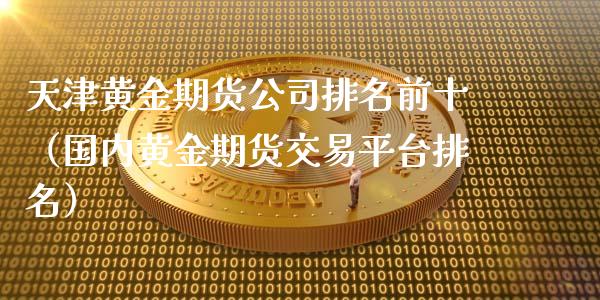 天津黄金期货公司排名前十（国内黄金期货交易平台排名） (https://www.njaxzs.com/) 期货行情 第1张