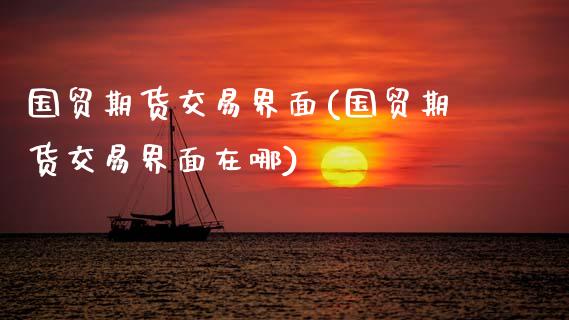 国贸期货交易界面(国贸期货交易界面在哪) (https://www.njaxzs.com/) 原油期货 第1张