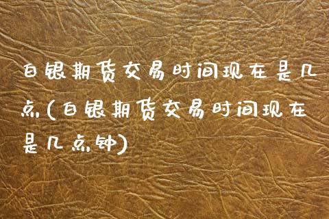 白银期货交易时间现在是几点(白银期货交易时间现在是几点钟) (https://www.njaxzs.com/) 期货直播间 第1张