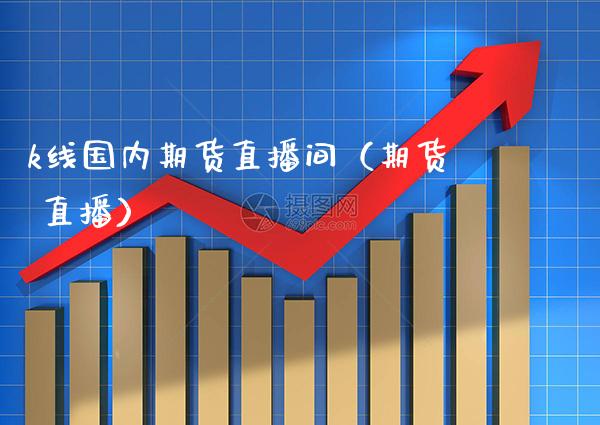 k线国内期货直播间（期货 直播） (https://www.njaxzs.com/) 期货直播间 第1张
