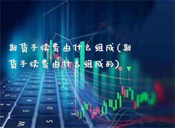 期货手续费由什么组成(期货手续费由什么组成的) (https://www.njaxzs.com/) 期货直播间 第1张