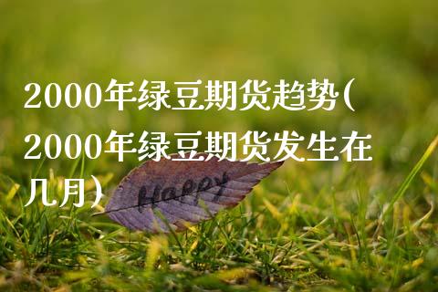 2000年绿豆期货趋势(2000年绿豆期货发生在几月) (https://www.njaxzs.com/) 期货行情 第1张