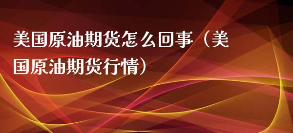美国原油期货怎么回事（美国原油期货行情） (https://www.njaxzs.com/) 期货直播间 第1张