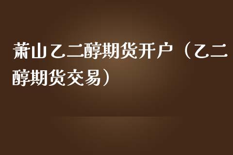 萧山乙二醇期货开户（乙二醇期货交易） (https://www.njaxzs.com/) 期货直播间 第1张