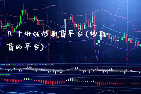 几十块钱炒期货平台(炒期货的平台) (https://www.njaxzs.com/) 期货直播间 第1张