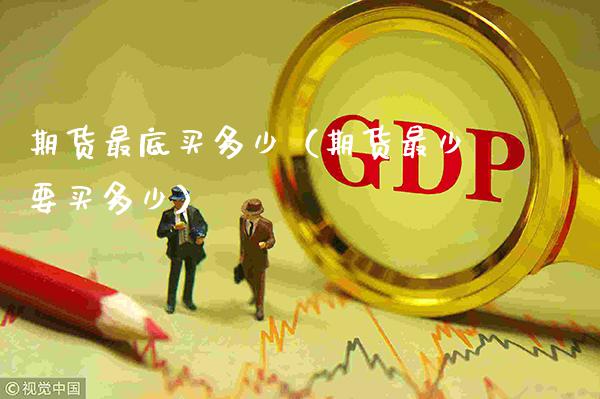 期货最底买多少（期货最少要买多少） (https://www.njaxzs.com/) 期货直播间 第1张