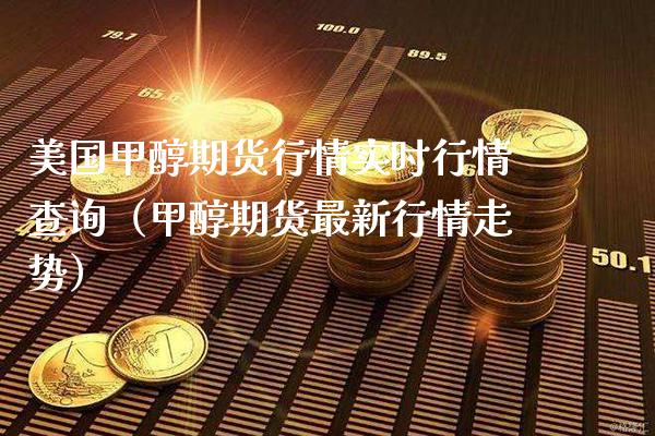 美国甲醇期货行情实时行情查询（甲醇期货最新行情走势） (https://www.njaxzs.com/) 内盘期货 第1张