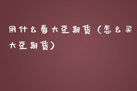 用什么看大豆期货（怎么买大豆期货） (https://www.njaxzs.com/) 期货直播间 第1张