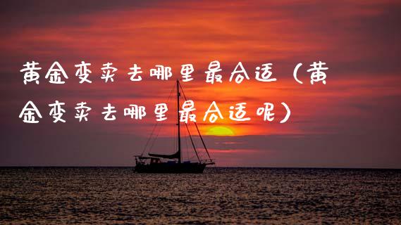 黄金变卖去哪里最合适(黄金变卖去哪里最合适呢) 期货直播间 第1张-爱新财经 黄金变卖去哪里最合适(黄金变卖去哪里最合适呢) (https://www.njaxzs.com/) 期货直播间 第1张