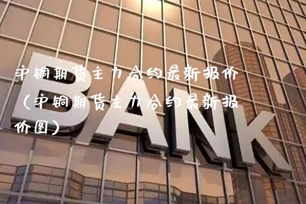 沪铜期货主力合约最新报价（沪铜期货主力合约最新报价图） (https://www.njaxzs.com/) 内盘期货 第1张