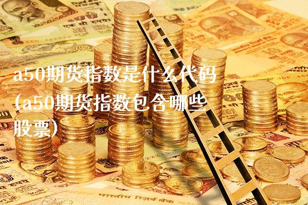 a50期货指数是什么代码(a50期货指数包含哪些股票) (https://www.njaxzs.com/) 期货直播间 第1张