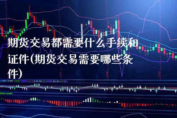 期货交易都需要什么手续和证件(期货交易需要哪些条件) (https://www.njaxzs.com/) 内盘期货 第1张