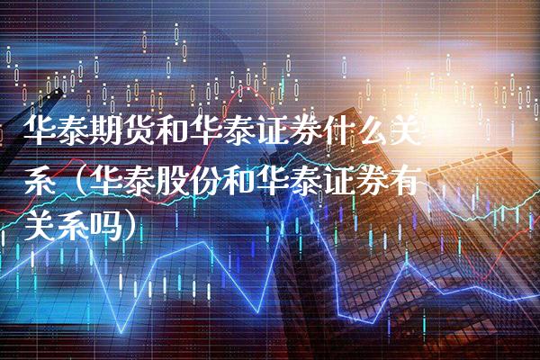 华泰期货和华泰证券什么关系（华泰股份和华泰证券有关系吗） (https://www.njaxzs.com/) 期货直播间 第1张