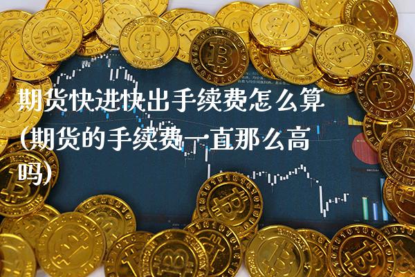 期货快进快出手续费怎么算(期货的手续费一直那么高吗) (https://www.njaxzs.com/) 期货直播间 第1张